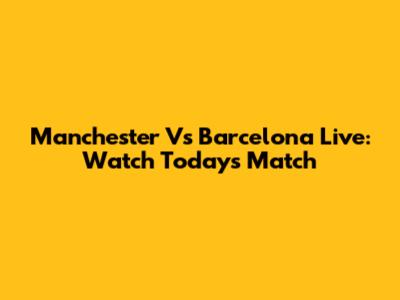 Manchester Vs Barcelona Live: Watch Today's Match