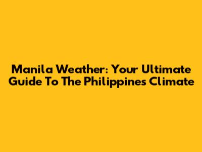 Manila Weather: Your Ultimate Guide To The Philippines Climate
