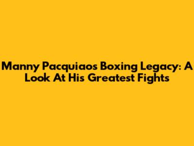 Manny Pacquiao's Boxing Legacy: A Look At His Greatest Fights