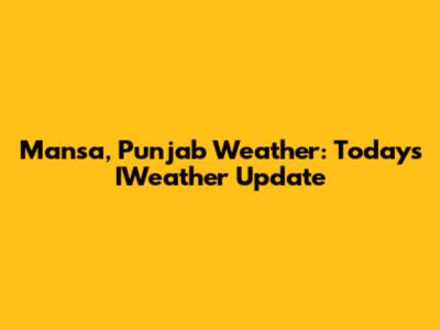 Mansa, Punjab Weather: Today's IWeather Update