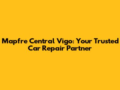 Mapfre Central Vigo: Your Trusted Car Repair Partner