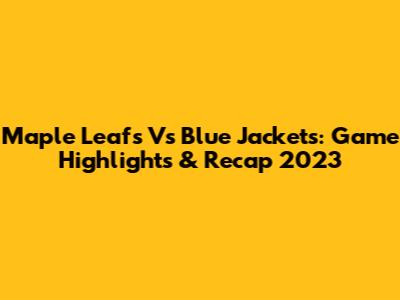 Maple Leafs Vs Blue Jackets: Game Highlights & Recap 2023
