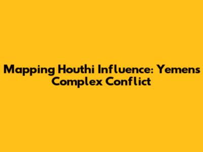 Mapping Houthi Influence: Yemen's Complex Conflict
