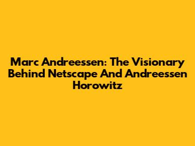 Marc Andreessen: The Visionary Behind Netscape And Andreessen Horowitz