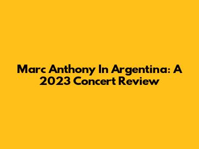 Marc Anthony In Argentina: A 2023 Concert Review