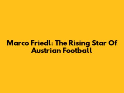 Marco Friedl: The Rising Star Of Austrian Football