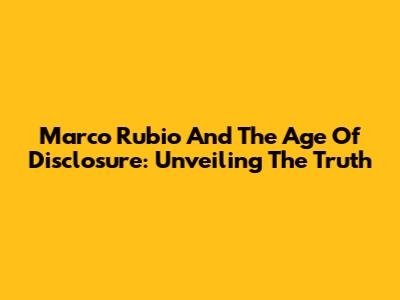 Marco Rubio And The Age Of Disclosure: Unveiling The Truth