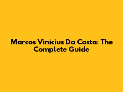 Marcos Vinicius Da Costa: The Complete Guide