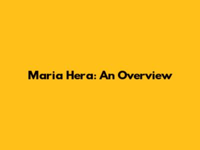 Maria Hera: An Overview
