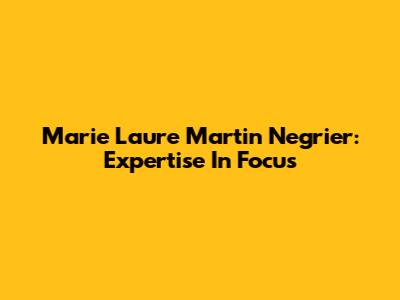 Marie Laure Martin Negrier: Expertise In Focus