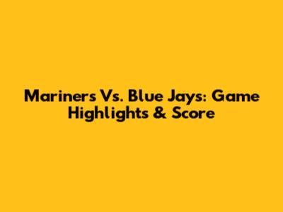 Mariners Vs. Blue Jays: Game Highlights & Score