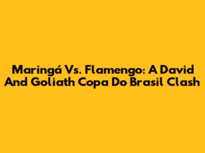 Maringá Vs. Flamengo: A David And Goliath Copa Do Brasil Clash