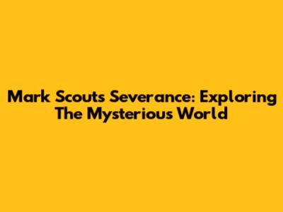Mark Scout's Severance: Exploring The Mysterious World