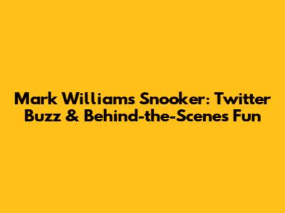 Mark Williams Snooker: Twitter Buzz & Behind-the-Scenes Fun