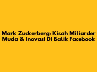 Mark Zuckerberg: Kisah Miliarder Muda & Inovasi Di Balik Facebook