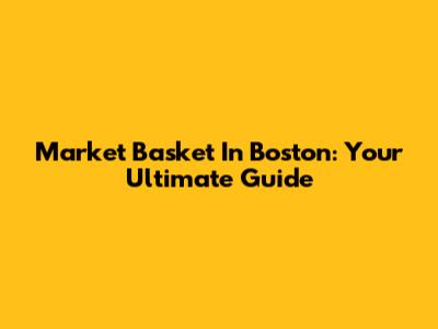 Market Basket In Boston: Your Ultimate Guide