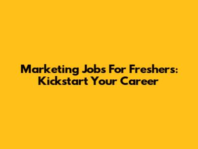 Marketing Jobs For Freshers: Kickstart Your Career