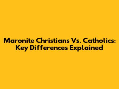 Maronite Christians Vs. Catholics: Key Differences Explained