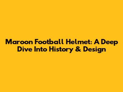 Maroon Football Helmet: A Deep Dive Into History & Design