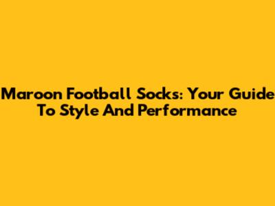 Maroon Football Socks: Your Guide To Style And Performance
