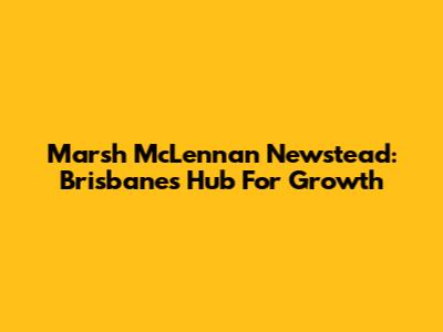 Marsh McLennan Newstead: Brisbane's Hub For Growth