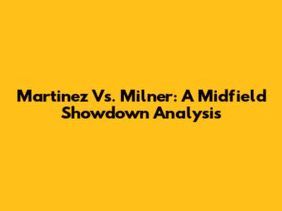 Martinez Vs. Milner: A Midfield Showdown Analysis