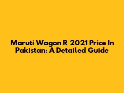 Maruti Wagon R 2021 Price In Pakistan: A Detailed Guide