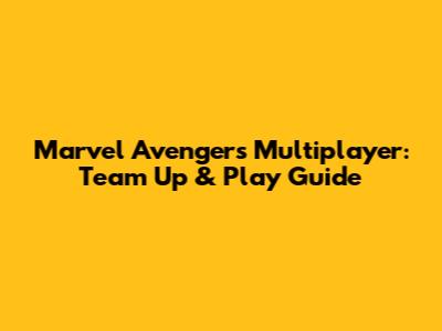 Marvel Avengers Multiplayer: Team Up & Play Guide