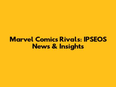 Marvel Comics Rivals: IPSEOS News & Insights