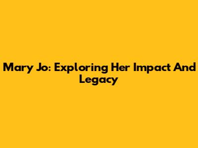 Mary Jo: Exploring Her Impact And Legacy