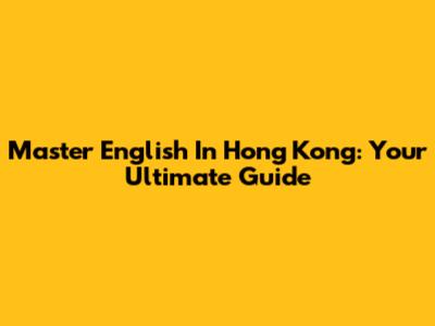 Master English In Hong Kong: Your Ultimate Guide