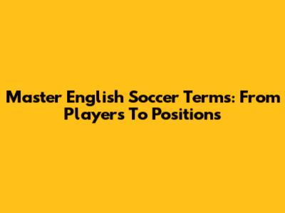 Master English Soccer Terms: From Players To Positions