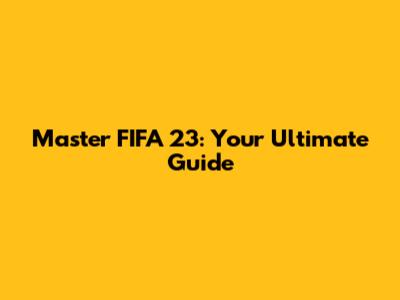 Master FIFA 23: Your Ultimate Guide