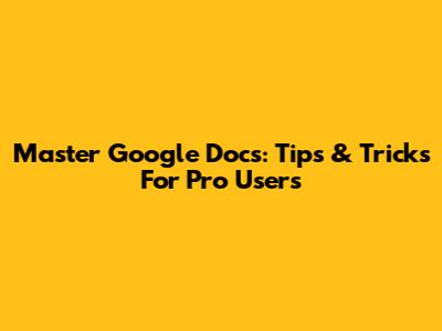 Master Google Docs: Tips & Tricks For Pro Users