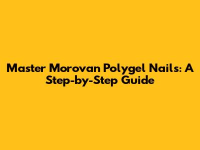 Master Morovan Polygel Nails: A Step-by-Step Guide