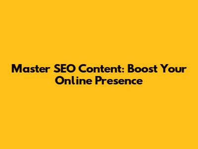 Master SEO Content: Boost Your Online Presence