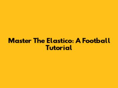 Master The Elastico: A Football Tutorial