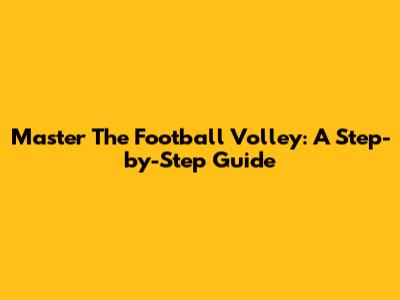 Master The Football Volley: A Step-by-Step Guide