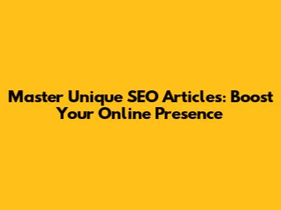 Master Unique SEO Articles: Boost Your Online Presence