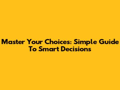 Master Your Choices: Simple Guide To Smart Decisions