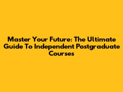 Master Your Future: The Ultimate Guide To Independent Postgraduate Courses