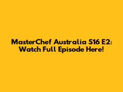 MasterChef Australia S16 E2: Watch Full Episode Here!