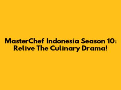 MasterChef Indonesia Season 10: Relive The Culinary Drama!