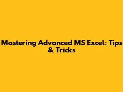Mastering Advanced MS Excel: Tips & Tricks