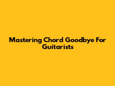 Mastering Chord Goodbye For Guitarists