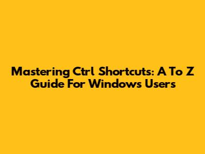 Mastering Ctrl Shortcuts: A To Z Guide For Windows Users