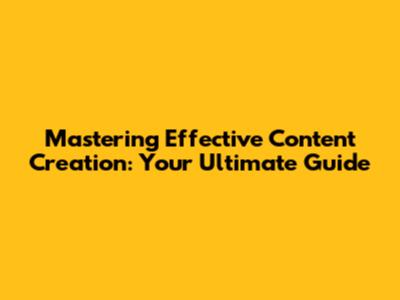 Mastering Effective Content Creation: Your Ultimate Guide