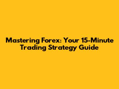 Mastering Forex: Your 15-Minute Trading Strategy Guide