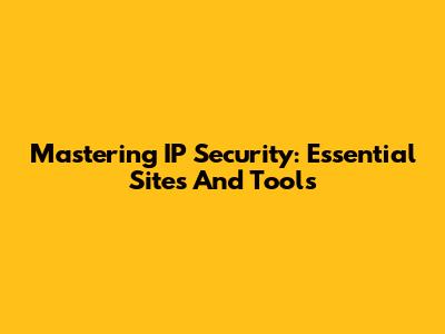 Mastering IP Security: Essential Sites And Tools