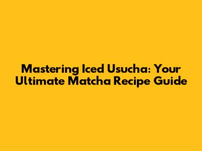 Mastering Iced Usucha: Your Ultimate Matcha Recipe Guide